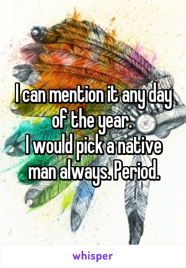 I can mention it any day of the year. 
I would pick a native man always. Period.