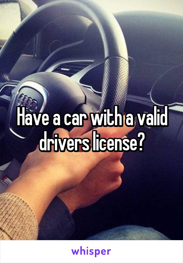 Have a car with a valid drivers license?