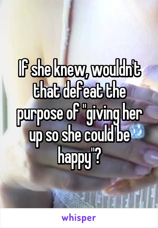 If she knew, wouldn't that defeat the purpose of "giving her up so she could be happy"?