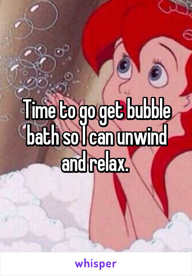 Time to go get bubble bath so I can unwind and relax. 