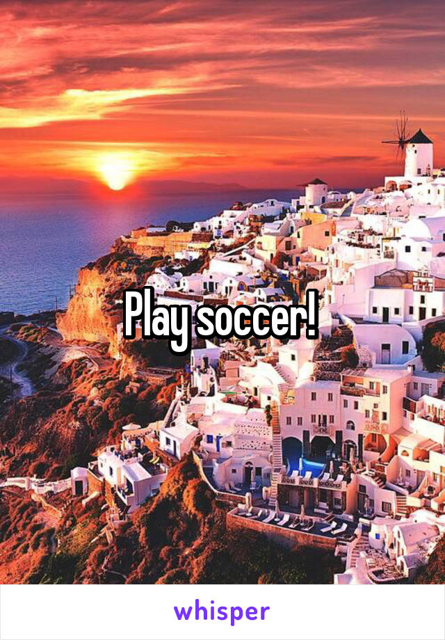 Play soccer! 