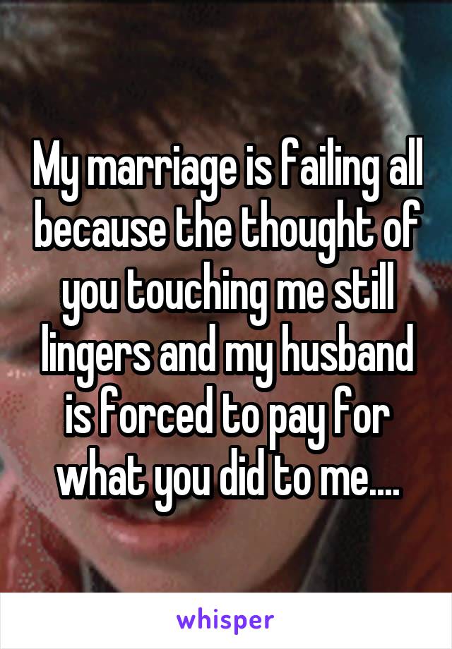 My marriage is failing all because the thought of you touching me still lingers and my husband is forced to pay for what you did to me....
