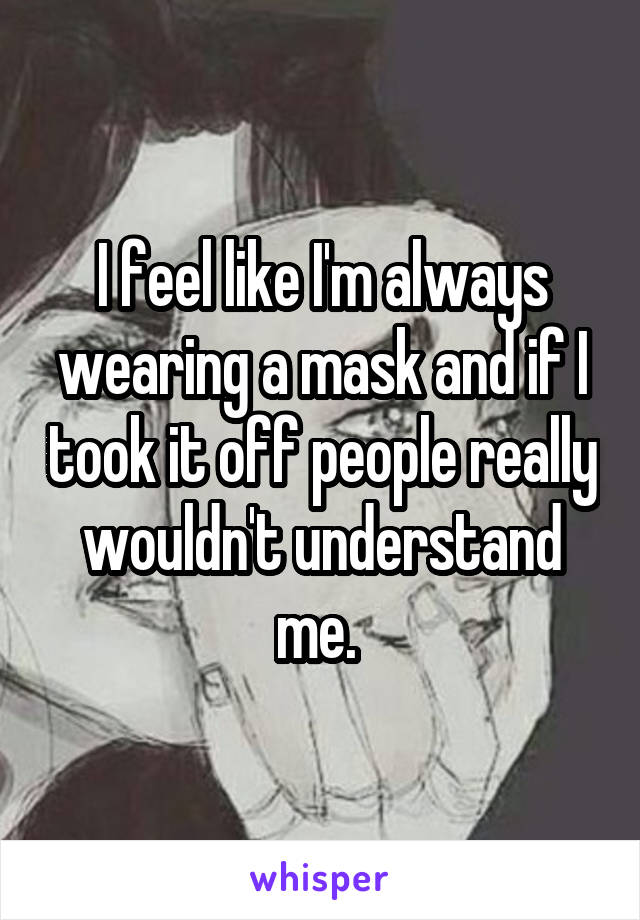 I feel like I'm always wearing a mask and if I took it off people really wouldn't understand me. 