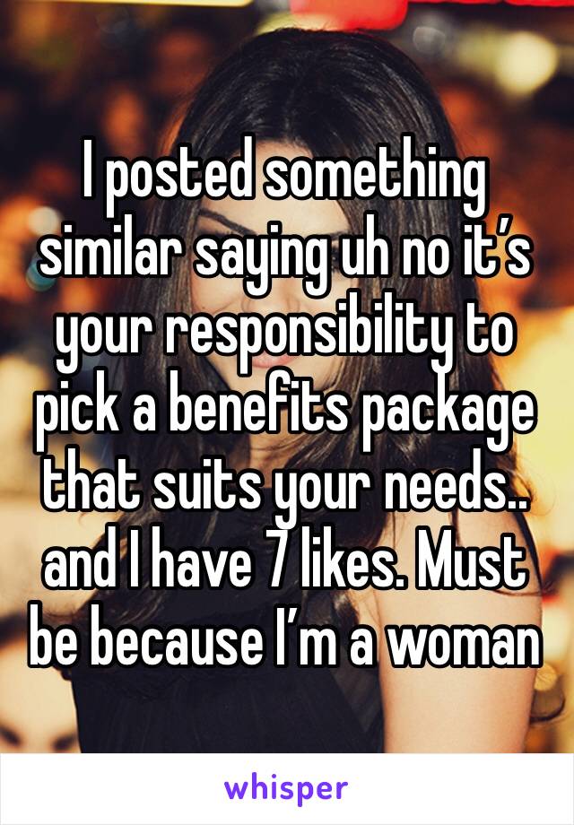 I posted something similar saying uh no it’s your responsibility to pick a benefits package that suits your needs.. and I have 7 likes. Must be because I’m a woman 