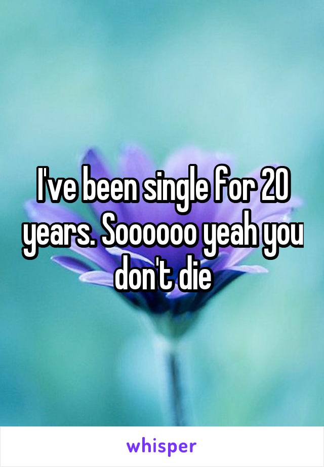 I've been single for 20 years. Soooooo yeah you don't die