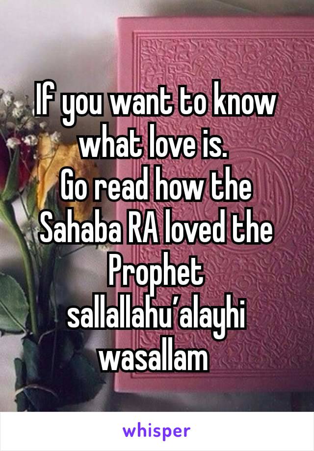 If you want to know what love is. 
Go read how the Sahaba RA loved the Prophet sallallahu’alayhi wasallam 