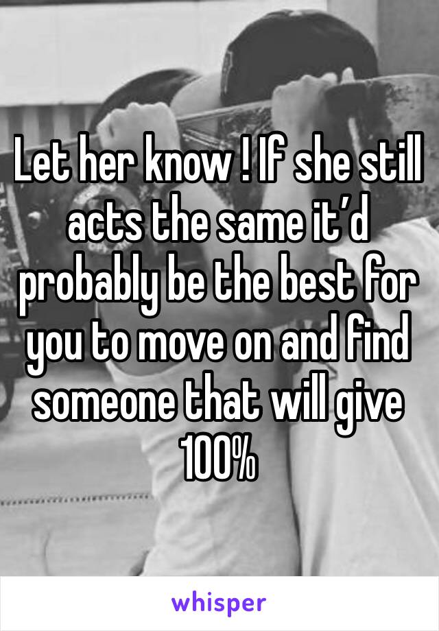 Let her know ! If she still acts the same it’d probably be the best for you to move on and find someone that will give 100%