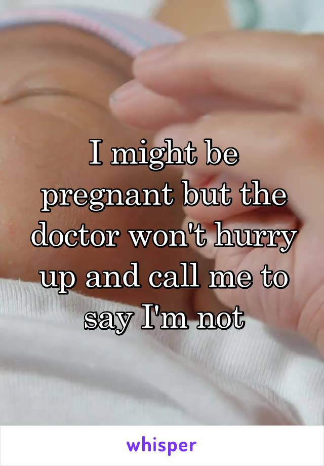I might be pregnant but the doctor won't hurry up and call me to say I'm not