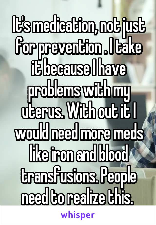 It's medication, not just for prevention . I take it because I have problems with my uterus. With out it I would need more meds like iron and blood transfusions. People need to realize this. 
