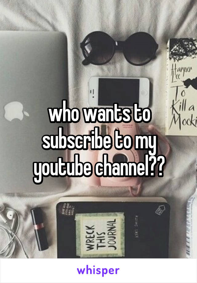 who wants to subscribe to my youtube channel??