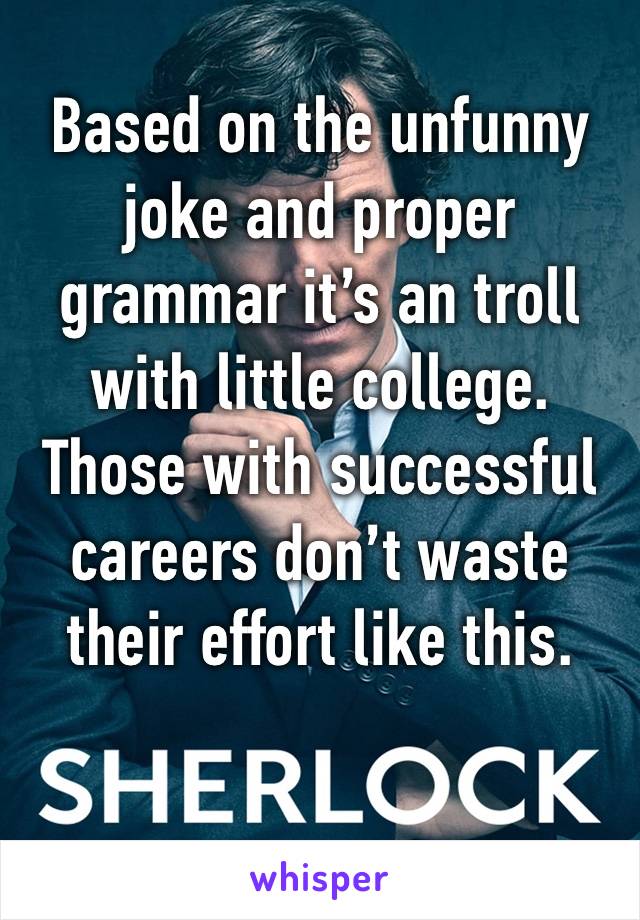 Based on the unfunny joke and proper grammar it’s an troll with little college. Those with successful careers don’t waste their effort like this.