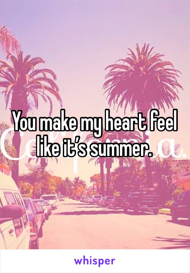 You make my heart feel like it’s summer. 