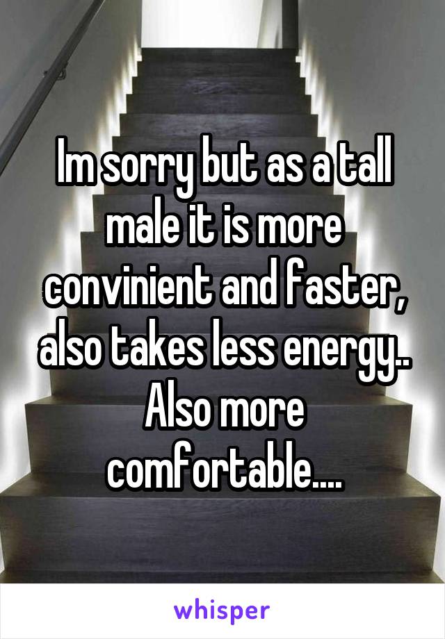 Im sorry but as a tall male it is more convinient and faster, also takes less energy.. Also more comfortable....