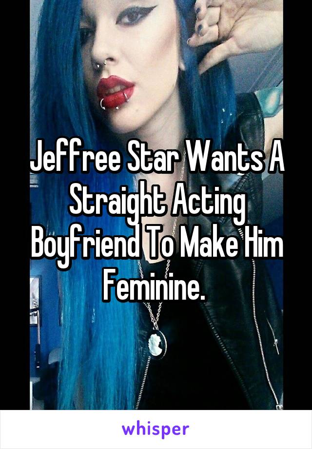 Jeffree Star Wants A Straight Acting Boyfriend To Make Him Feminine. 