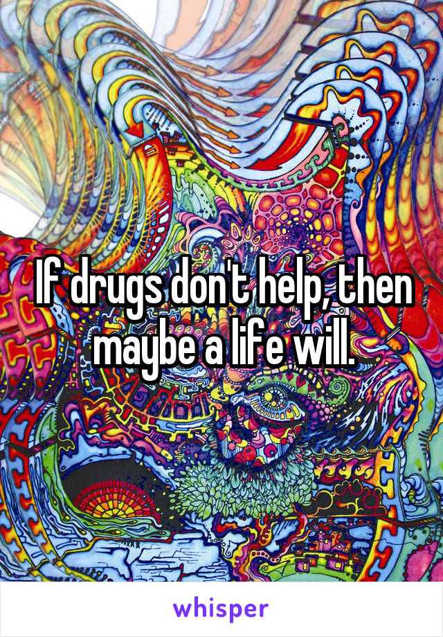 If drugs don't help, then maybe a life will.