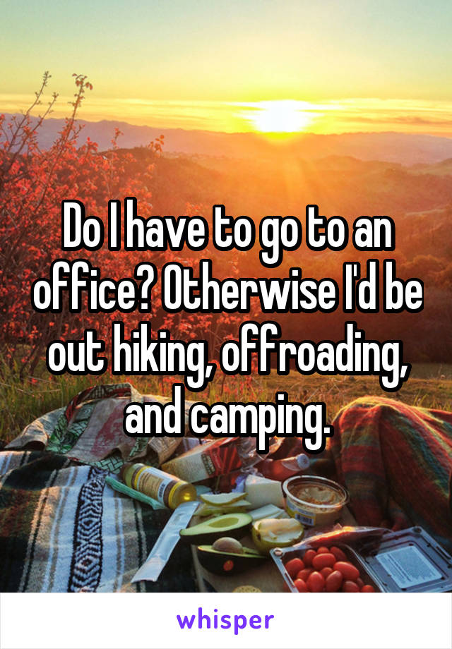 Do I have to go to an office? Otherwise I'd be out hiking, offroading, and camping.