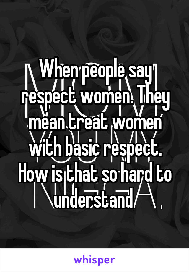 When people say respect women. They mean treat women with basic respect. How is that so hard to understand 