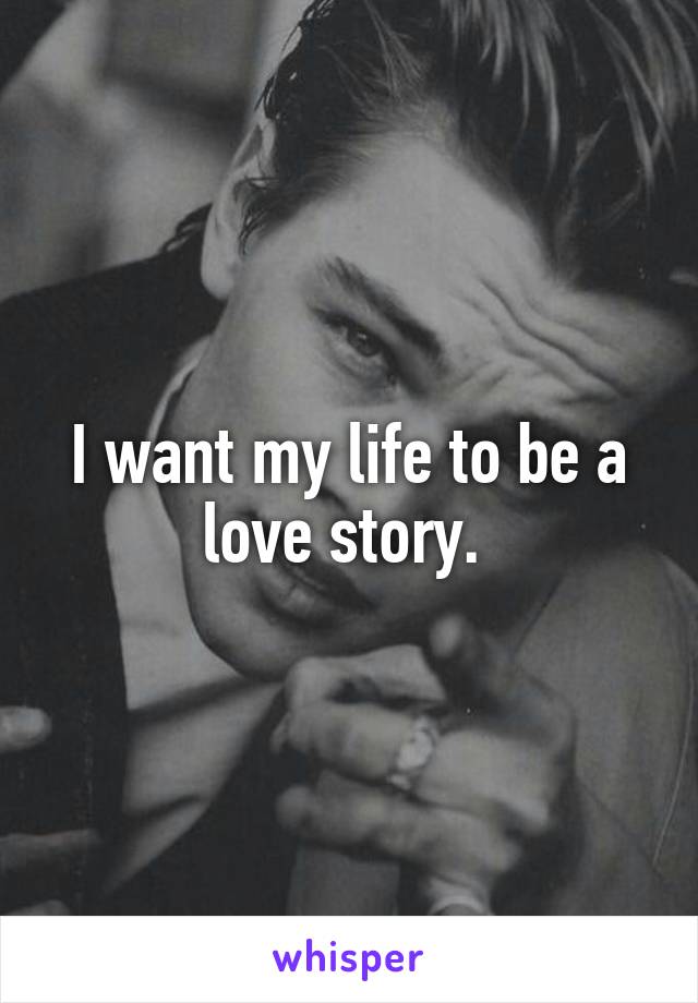 I want my life to be a love story. 