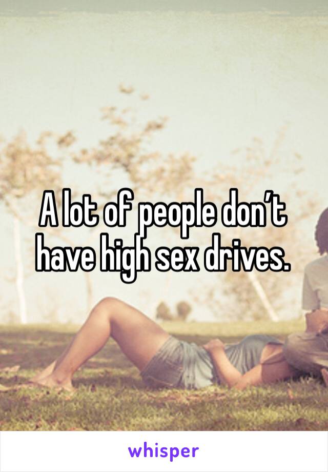 A lot of people don’t have high sex drives.