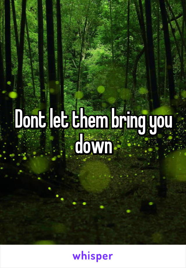 Dont let them bring you down