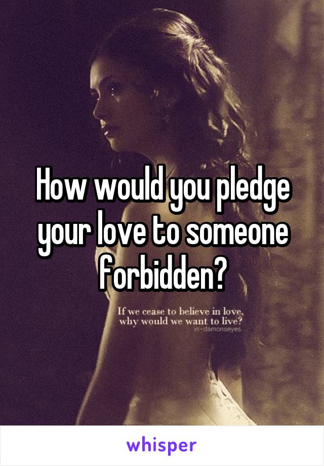 How would you pledge your love to someone forbidden?