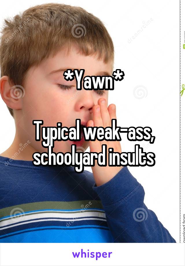 *Yawn*

Typical weak-ass, schoolyard insults
