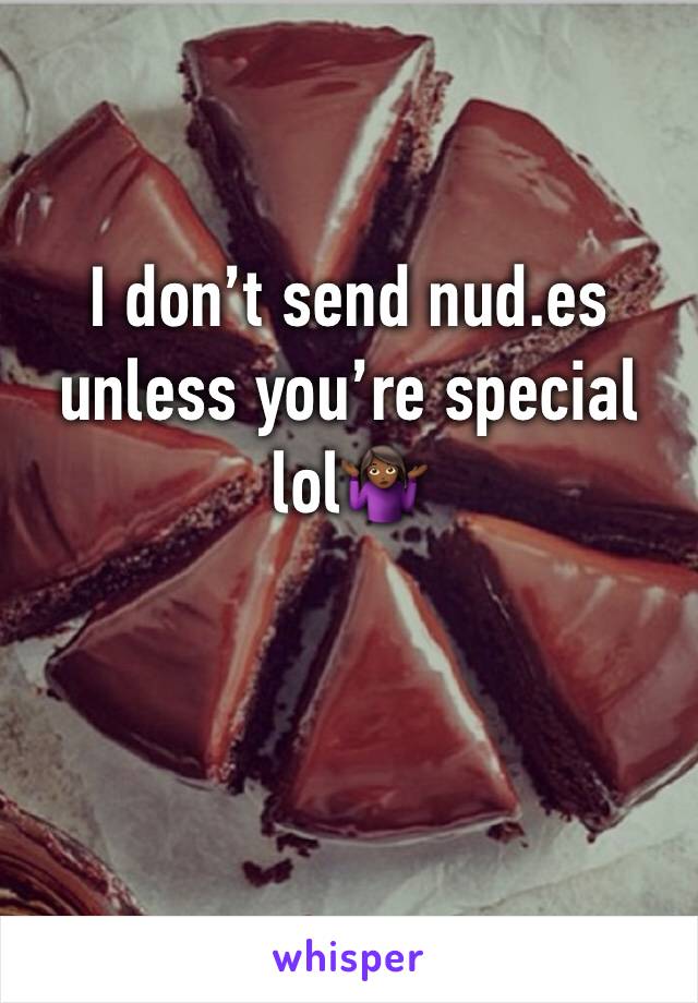 I don’t send nud.es unless you’re special lol🤷🏾‍♀️