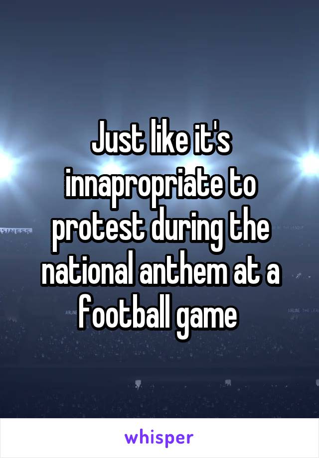 Just like it's innapropriate to protest during the national anthem at a football game 