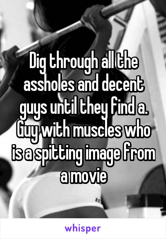 Dig through all the assholes and decent guys until they find a. Guy with muscles who is a spitting image from a movie