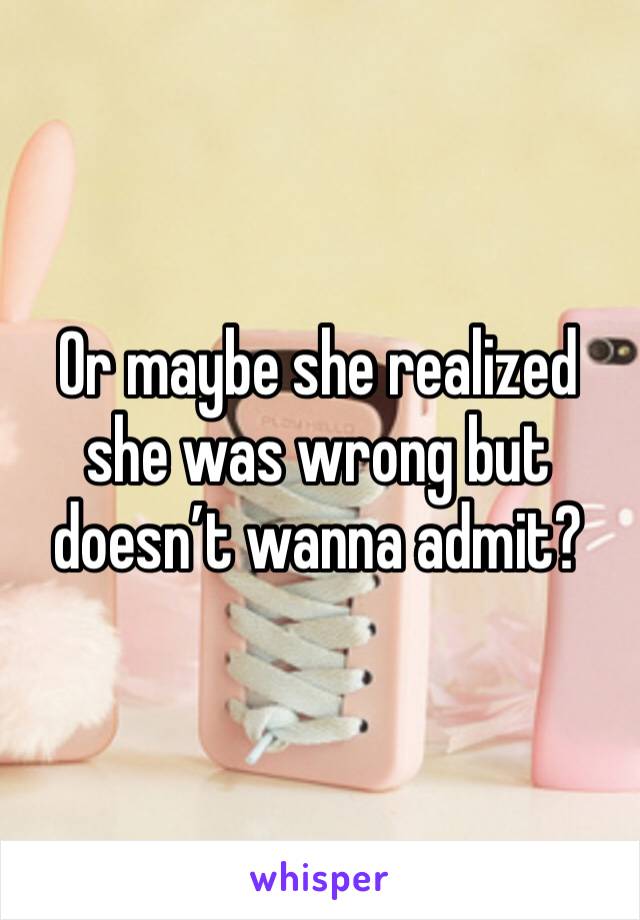 Or maybe she realized she was wrong but doesn’t wanna admit? 