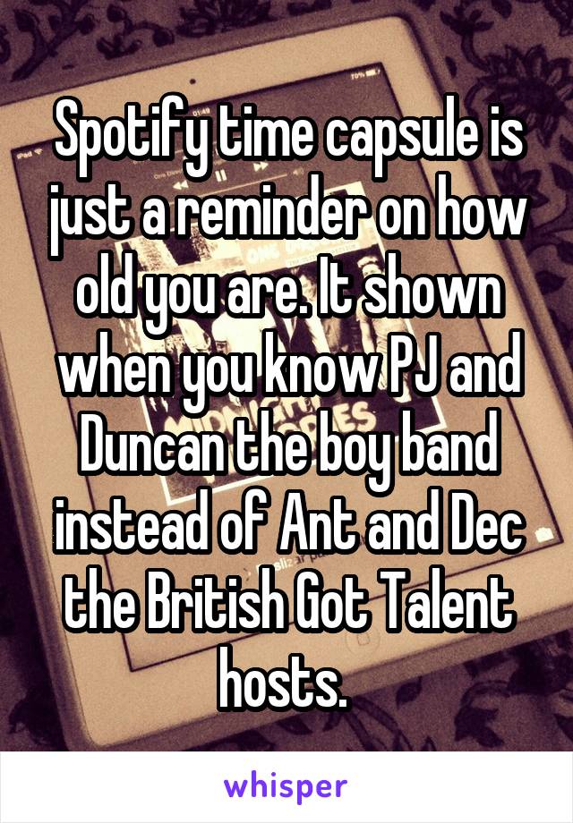 Spotify time capsule is just a reminder on how old you are. It shown when you know PJ and Duncan the boy band instead of Ant and Dec the British Got Talent hosts. 