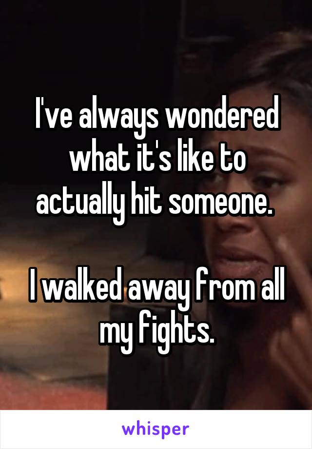I've always wondered what it's like to actually hit someone. 

I walked away from all my fights.