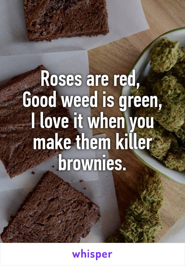 Roses are red, 
Good weed is green,
I love it when you make them killer brownies.
