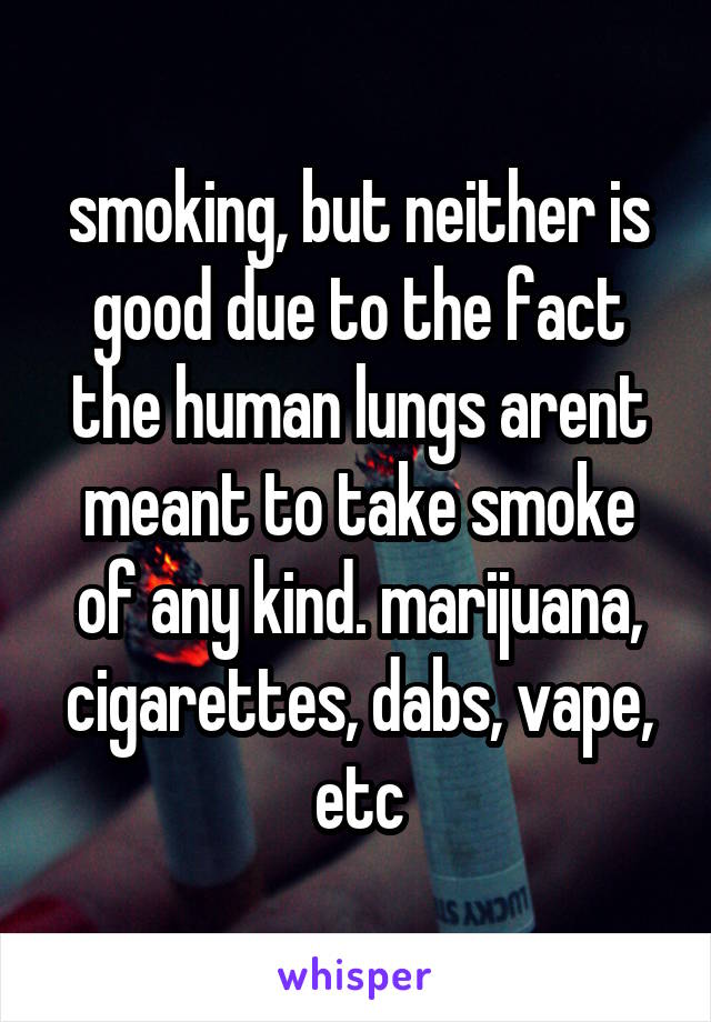 smoking, but neither is good due to the fact the human lungs arent meant to take smoke of any kind. marijuana, cigarettes, dabs, vape, etc