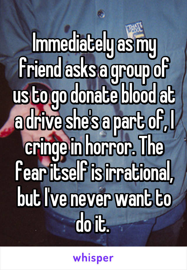 Immediately as my friend asks a group of us to go donate blood at a drive she's a part of, I cringe in horror. The fear itself is irrational, but I've never want to do it. 