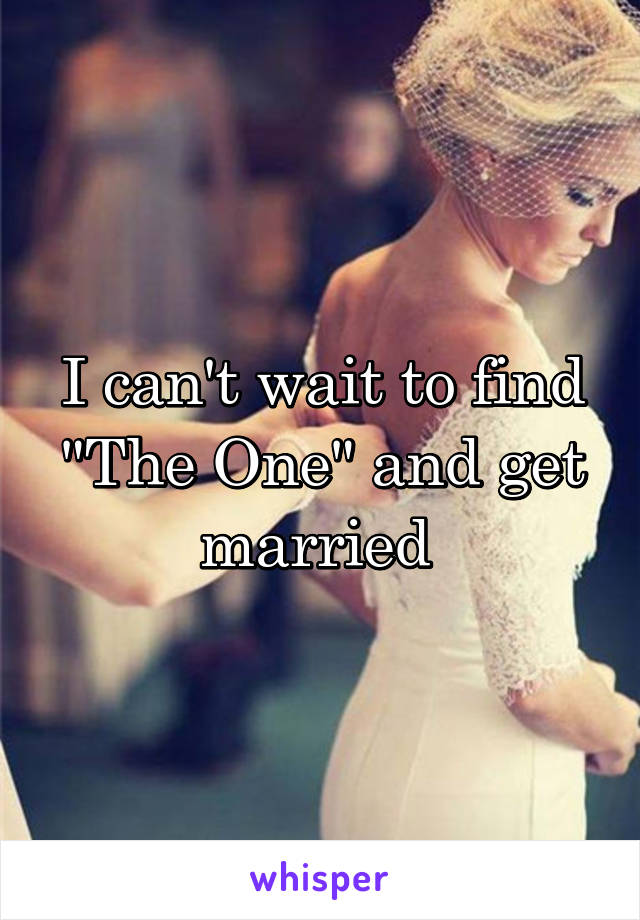 I can't wait to find "The One" and get married 