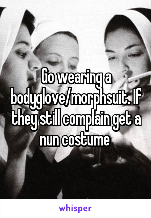Go wearing a bodyglove/morphsuit. If they still complain get a nun costume 