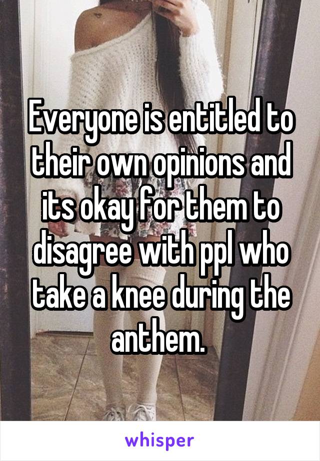 Everyone is entitled to their own opinions and its okay for them to disagree with ppl who take a knee during the anthem. 