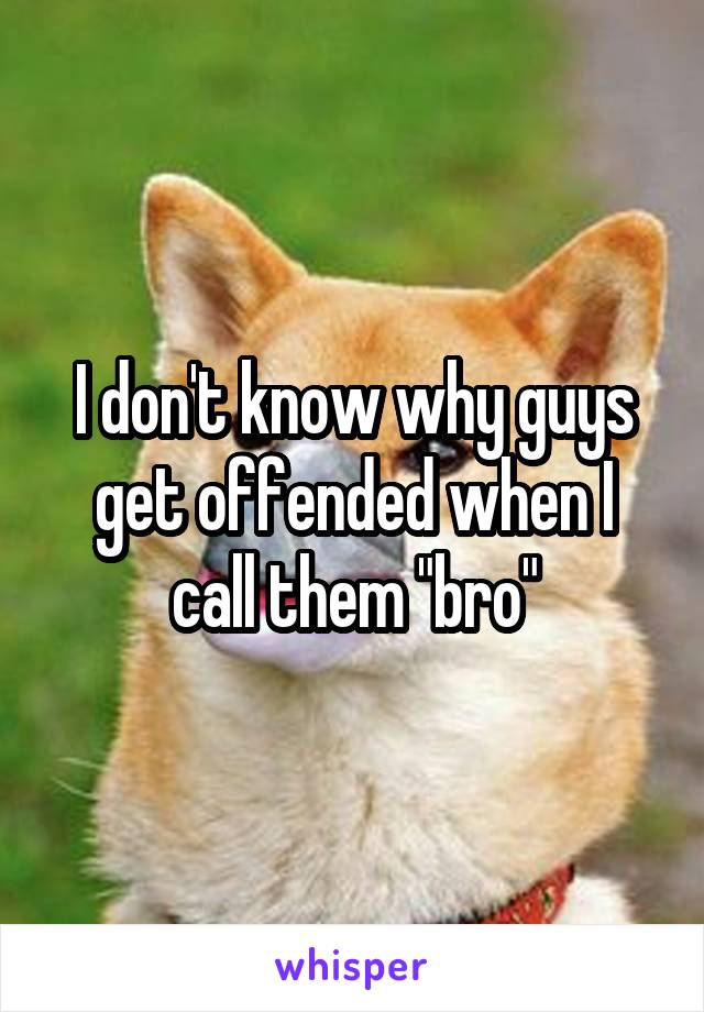 I don't know why guys get offended when I call them "bro"