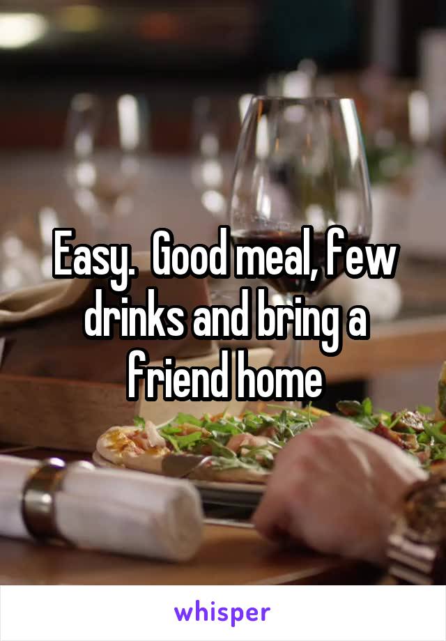 Easy.  Good meal, few drinks and bring a friend home