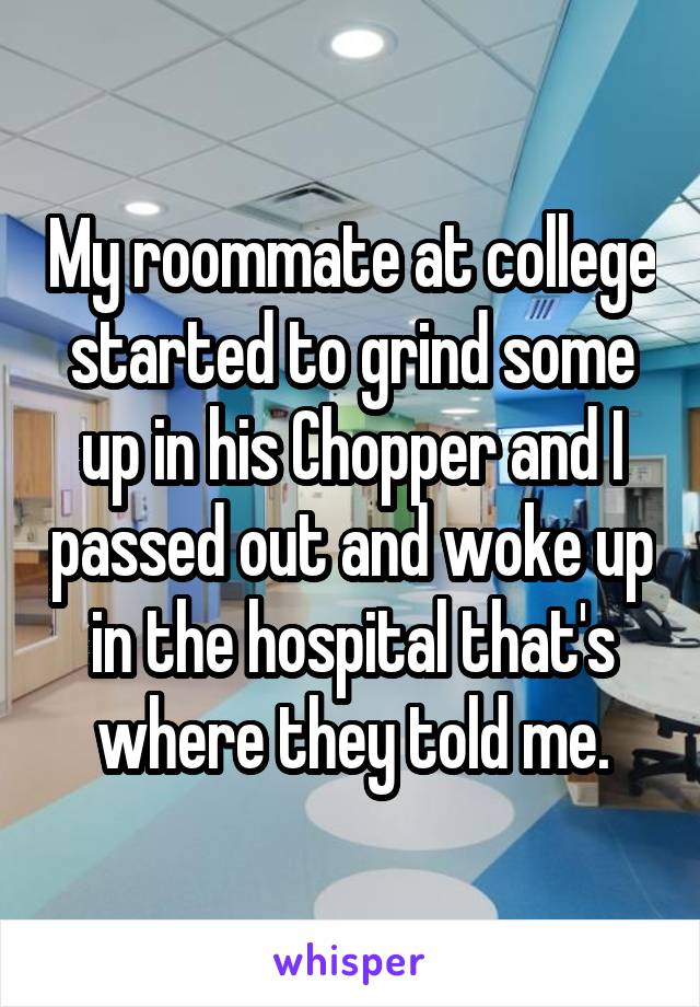 My roommate at college started to grind some up in his Chopper and I passed out and woke up in the hospital that's where they told me.