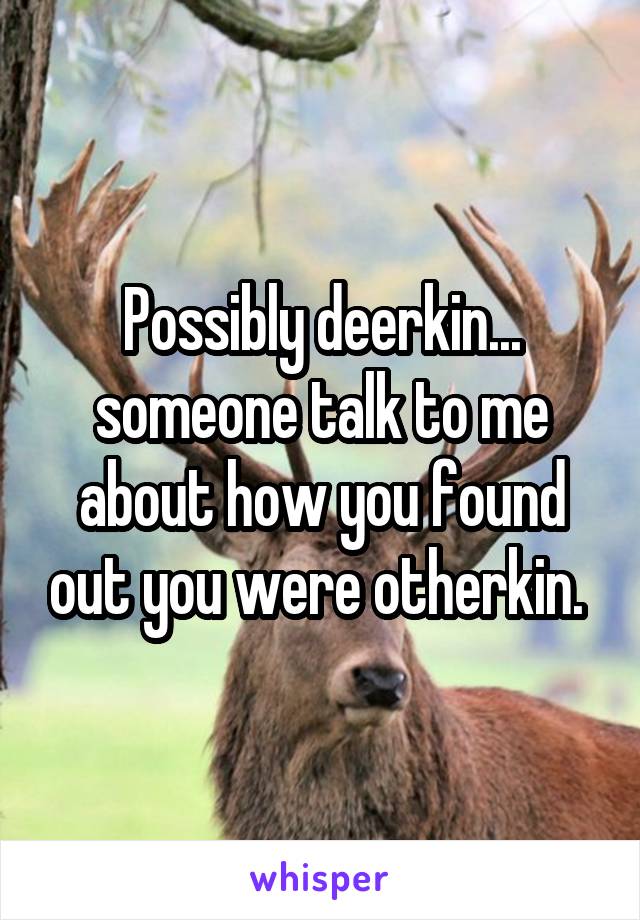 Possibly deerkin... someone talk to me about how you found out you were otherkin. 