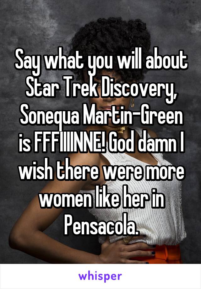 Say what you will about Star Trek Discovery, Sonequa Martin-Green is FFFIIIINNE! God damn I wish there were more women like her in Pensacola.
