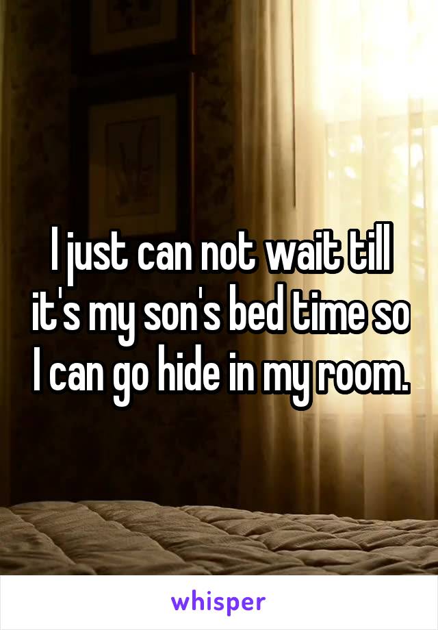 I just can not wait till it's my son's bed time so I can go hide in my room.