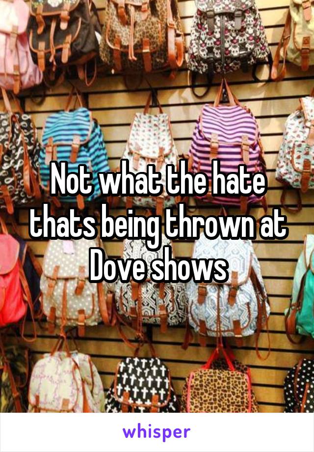 Not what the hate thats being thrown at Dove shows