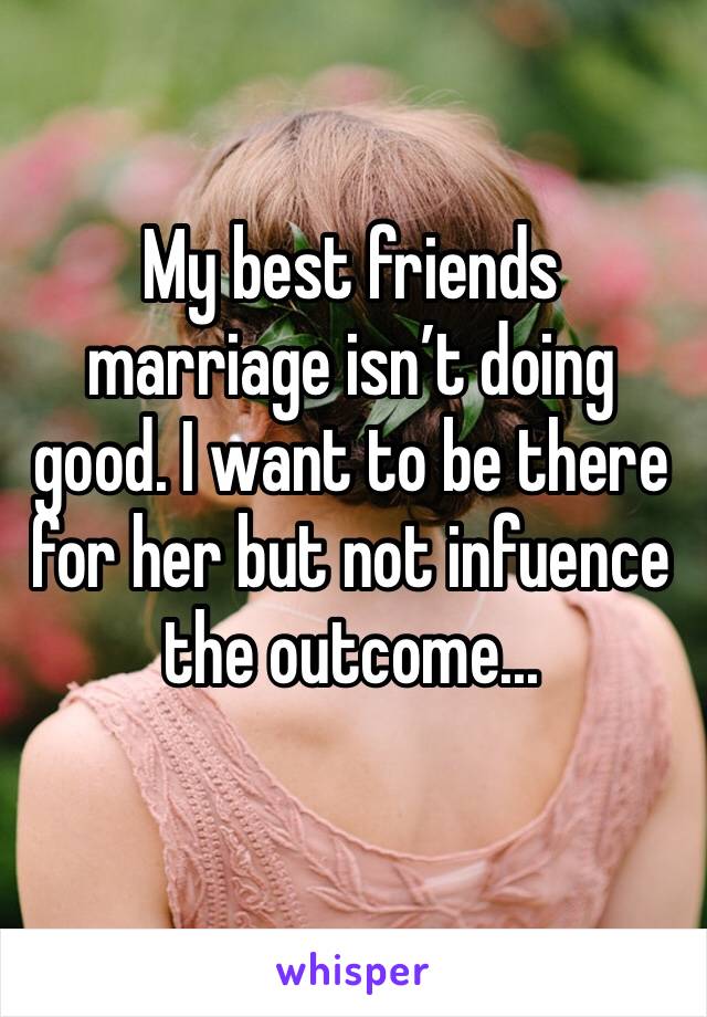 My best friends marriage isn’t doing good. I want to be there for her but not infuence the outcome...