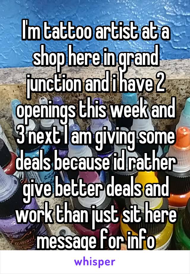 I'm tattoo artist at a shop here in grand junction and i have 2 openings this week and 3 next I am giving some deals because id rather give better deals and work than just sit here message for info