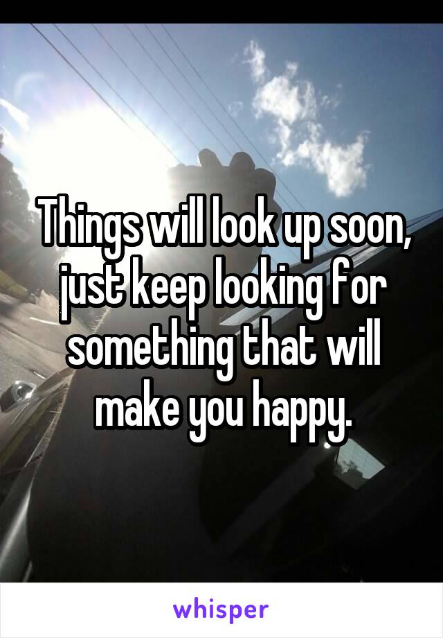 Things will look up soon, just keep looking for something that will make you happy.