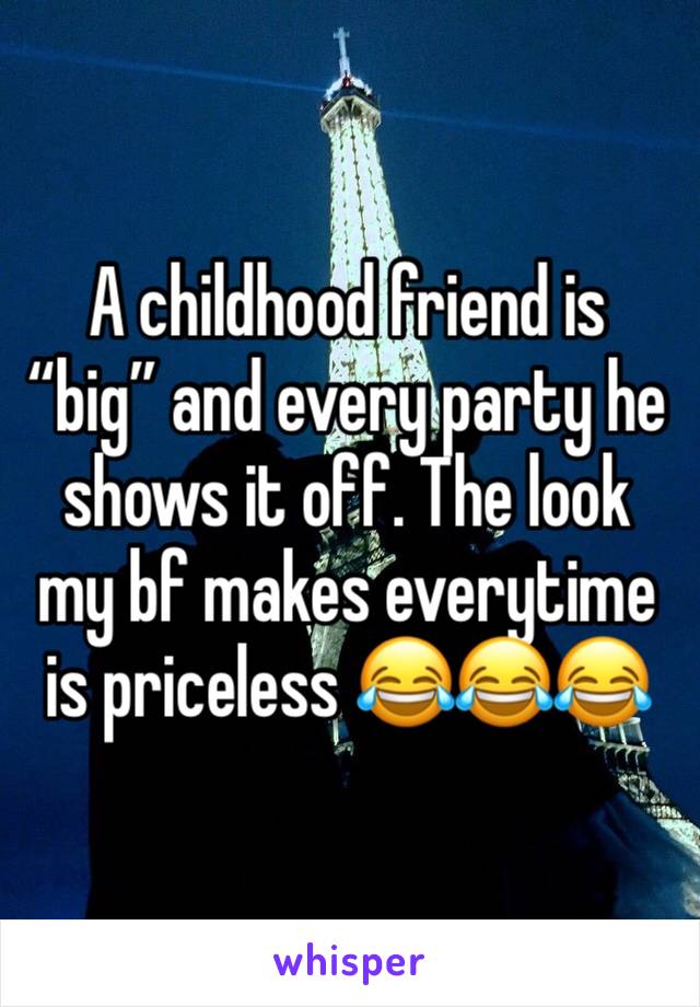 A childhood friend is “big” and every party he shows it off. The look my bf makes everytime is priceless 😂😂😂