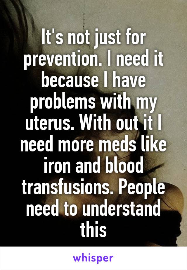 It's not just for prevention. I need it because I have problems with my uterus. With out it I need more meds like iron and blood transfusions. People need to understand this
